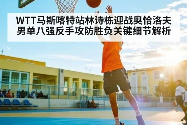 WTT马斯喀特站林诗栋迎战奥恰洛夫男单八强反手攻防胜负关键细节解析