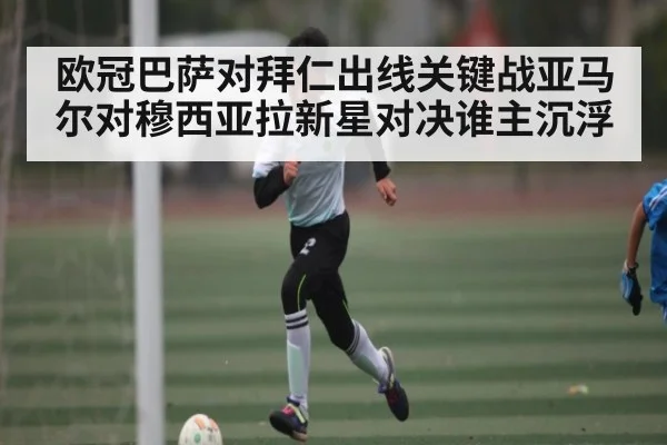 欧冠巴萨对拜仁出线关键战亚马尔对穆西亚拉新星对决谁主沉浮