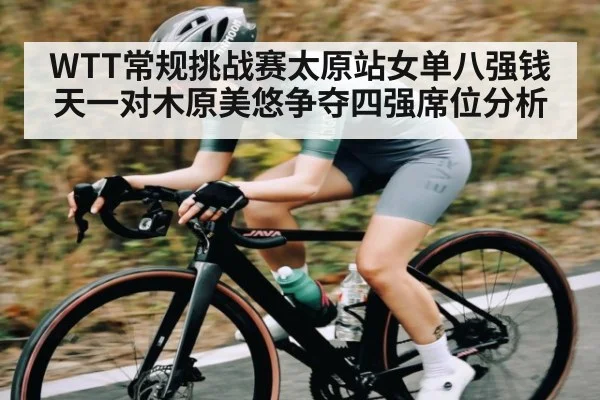 WTT常规挑战赛太原站女单八强钱天一对木原美悠争夺四强席位分析