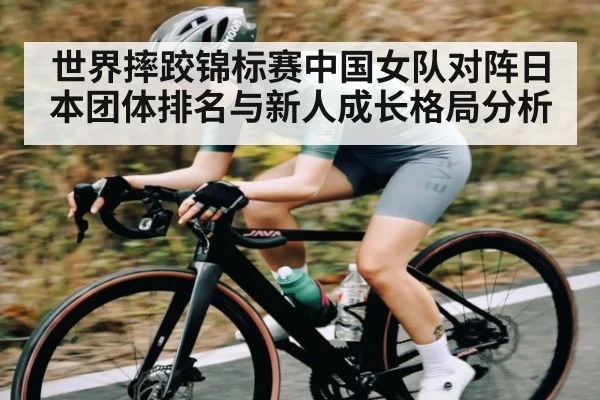 世界摔跤锦标赛中国女队对阵日本团体排名与新人成长格局分析